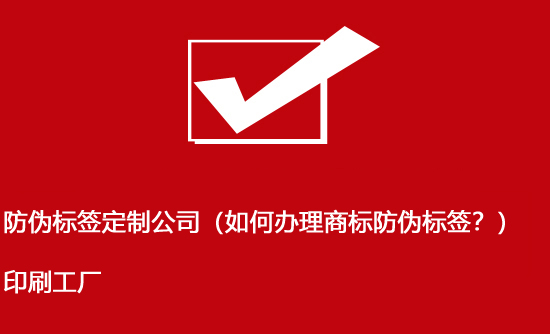 防偽標(biāo)簽定制公司（如何辦理商標(biāo)防偽標(biāo)簽？）印刷工廠